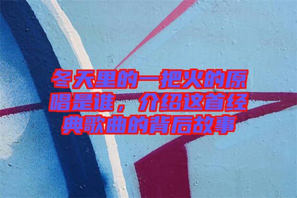 冬天里的一把火的原唱是誰，介紹這首經(jīng)典歌曲的背后故事
