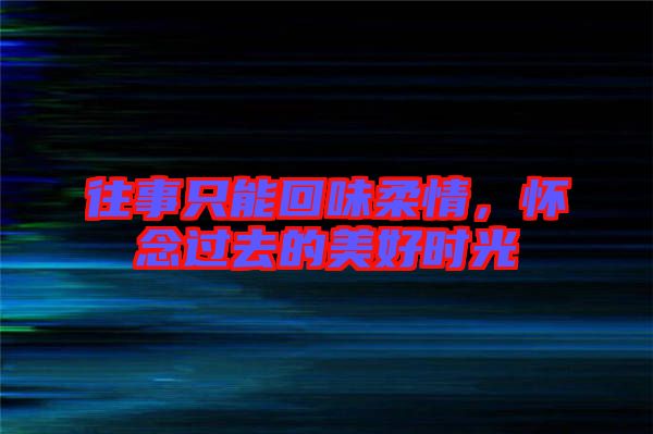 往事只能回味柔情，懷念過去的美好時(shí)光