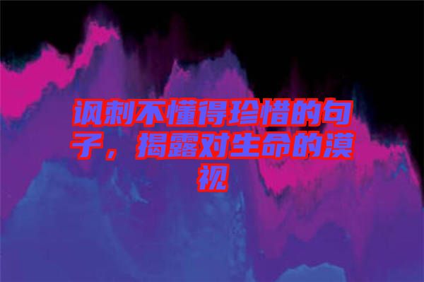 諷刺不懂得珍惜的句子，揭露對(duì)生命的漠視