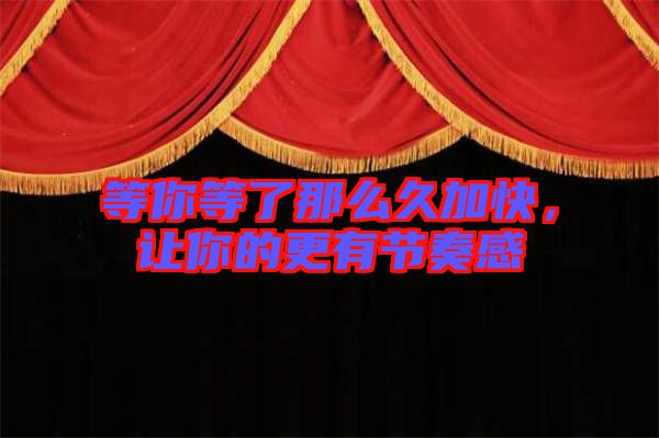 等你等了那么久加快，讓你的更有節(jié)奏感