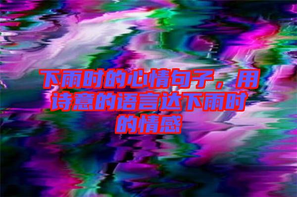 下雨時(shí)的心情句子，用詩(shī)意的語(yǔ)言達(dá)下雨時(shí)的情感