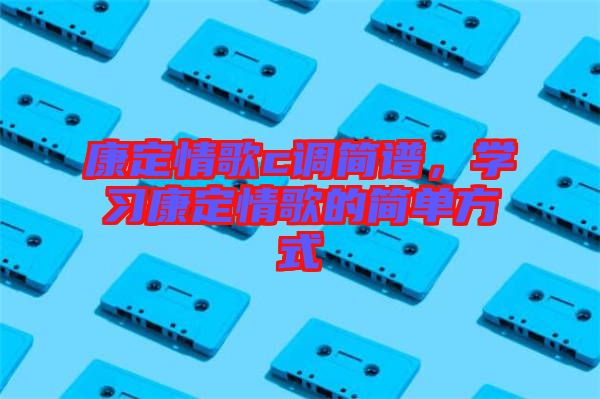 康定情歌c調(diào)簡(jiǎn)譜，學(xué)習(xí)康定情歌的簡(jiǎn)單方式