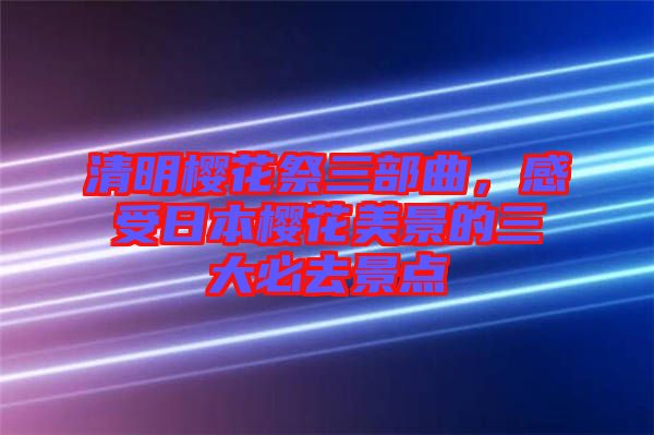 清明櫻花祭三部曲，感受日本櫻花美景的三大必去景點(diǎn)