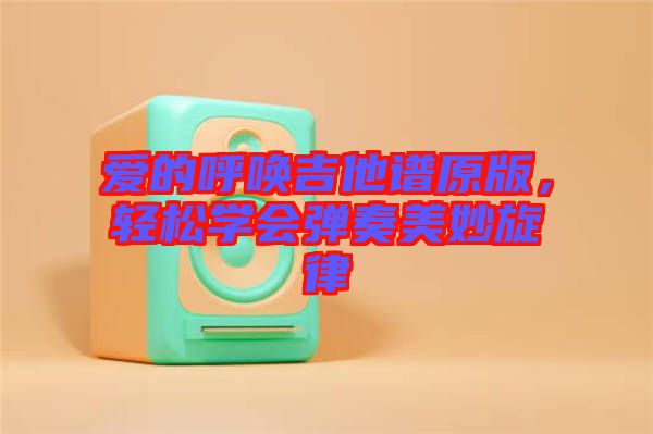 愛的呼喚吉他譜原版，輕松學(xué)會(huì)彈奏美妙旋律