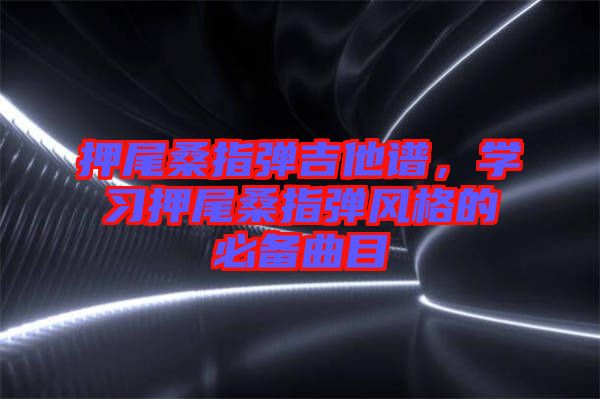 押尾桑指彈吉他譜，學(xué)習(xí)押尾桑指彈風(fēng)格的必備曲目