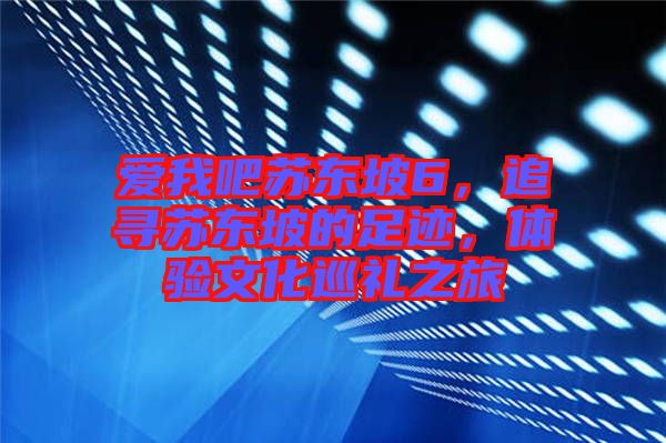 愛我吧蘇東坡6，追尋蘇東坡的足跡，體驗(yàn)文化巡禮之旅