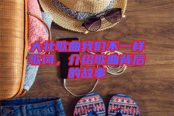 大壯歌曲我們不一樣歌詞，介紹歌曲背后的故事