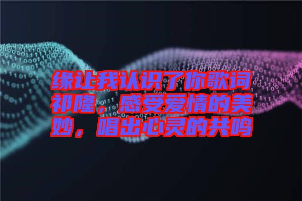 緣讓我認(rèn)識了你歌詞祁隆，感受愛情的美妙，唱出心靈的共鳴