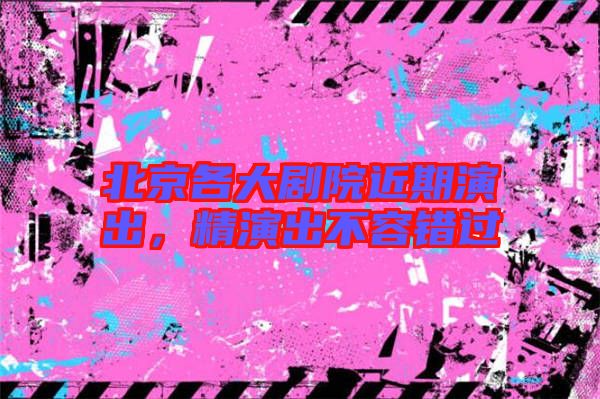 北京各大劇院近期演出，精演出不容錯過