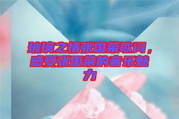 玻璃之情張國榮歌詞，感受張國榮的音樂魅力