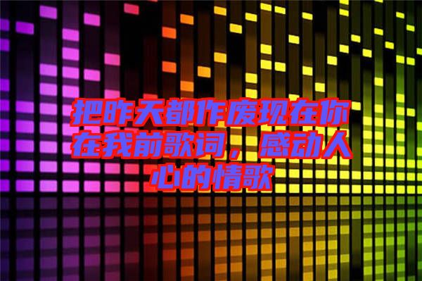 把昨天都作廢現(xiàn)在你在我前歌詞，感動人心的情歌