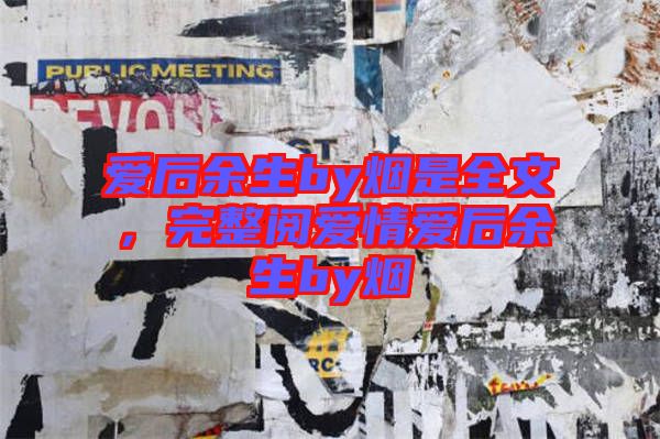 愛后余生by煙是全文，完整閱愛情愛后余生by煙