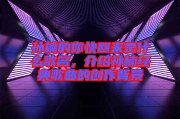 孫楠的你快回來是什么歌名，介紹孫楠經(jīng)典歌曲的創(chuàng)作背景