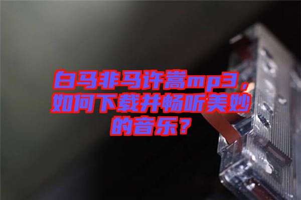 白馬非馬許嵩mp3，如何下載并暢聽美妙的音樂？