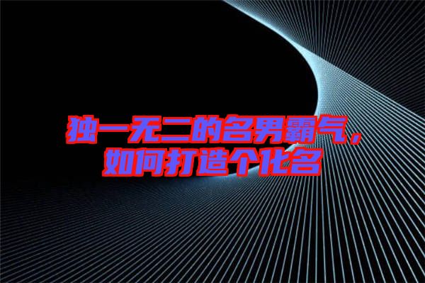 獨一無二的名男霸氣，如何打造個化名