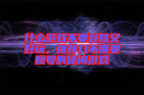 什么游戲不要登陸又好玩，推薦幾不需要賬號的休閑游戲