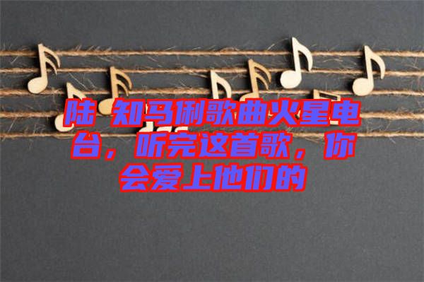 陸垚知馬俐歌曲火星電臺，聽完這首歌，你會愛上他們的