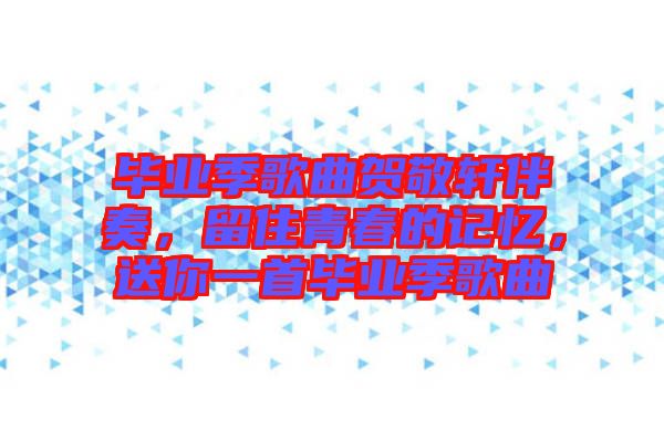 畢業(yè)季歌曲賀敬軒伴奏，留住青春的記憶，送你一首畢業(yè)季歌曲