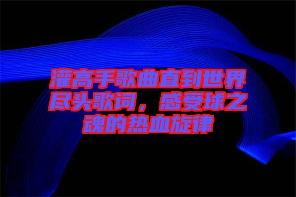 灌高手歌曲直到世界盡頭歌詞，感受球之魂的熱血旋律