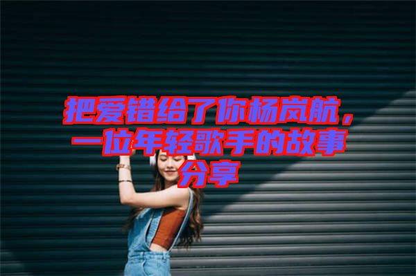 把愛錯(cuò)給了你楊嵐航，一位年輕歌手的故事分享