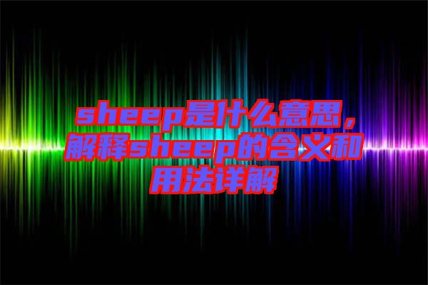 sheep是什么意思，解釋sheep的含義和用法詳解