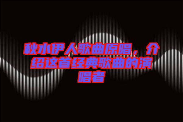 秋水伊人歌曲原唱，介紹這首經(jīng)典歌曲的演唱者