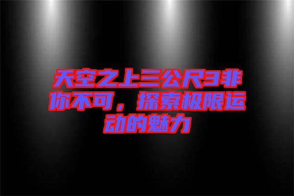 天空之上三公尺3非你不可，探索極限運(yùn)動(dòng)的魅力