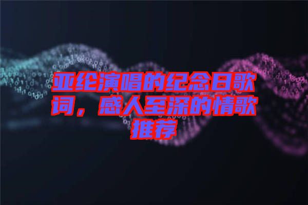 亞綸演唱的紀(jì)念日歌詞，感人至深的情歌推薦