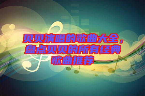 貝貝演唱的歌曲大全，盤點貝貝的所有經(jīng)典歌曲推薦