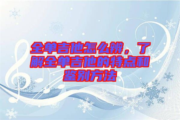 全單吉他怎么辨，了解全單吉他的特點(diǎn)和鑒別方法