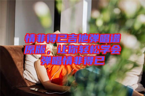 情非得已吉他彈唱譜原版，讓你輕松學會彈唱情非得已