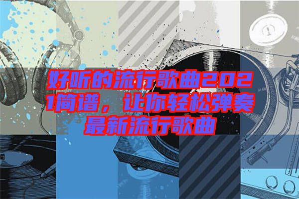 好聽(tīng)的流行歌曲2021簡(jiǎn)譜，讓你輕松彈奏最新流行歌曲