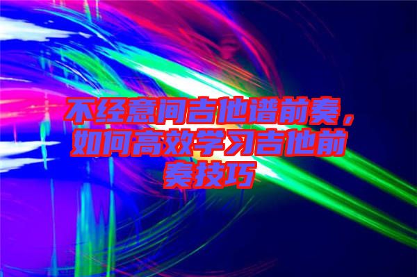 不經(jīng)意間吉他譜前奏，如何高效學(xué)習(xí)吉他前奏技巧
