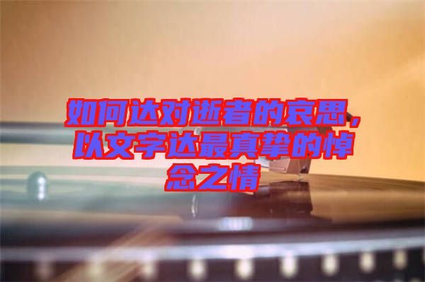 如何達(dá)對逝者的哀思，以文字達(dá)最真摯的悼念之情