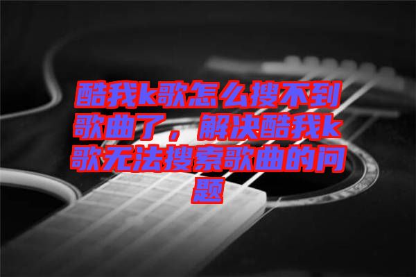 酷我k歌怎么搜不到歌曲了，解決酷我k歌無法搜索歌曲的問題