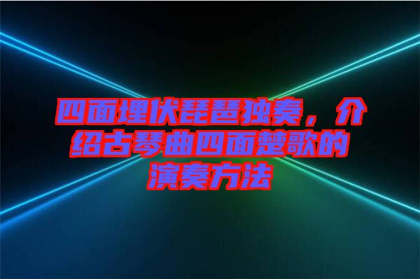 四面埋伏琵琶獨奏，介紹古琴曲四面楚歌的演奏方法