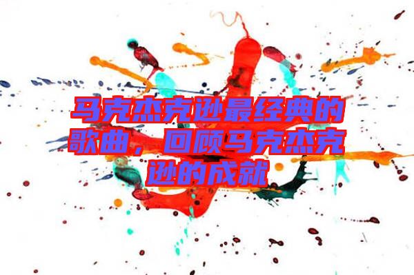 馬克杰克遜最經(jīng)典的歌曲，回顧馬克杰克遜的成就