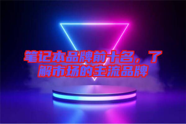 筆記本品牌前十名，了解市場(chǎng)的主流品牌