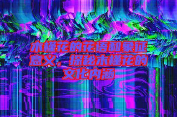 木槿花的花語和象征意義，探秘木槿花的文化內(nèi)涵