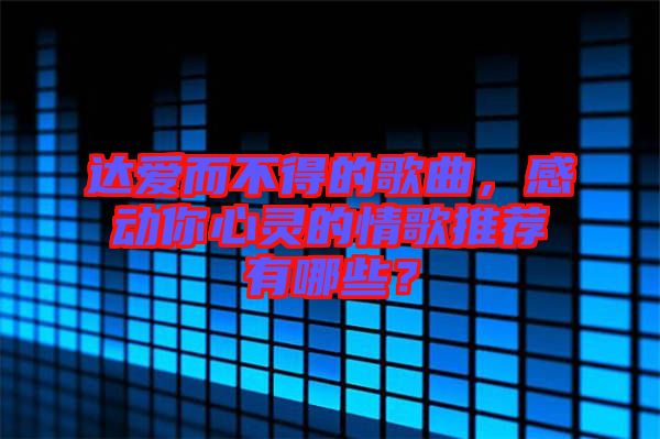達(dá)愛(ài)而不得的歌曲，感動(dòng)你心靈的情歌推薦有哪些？