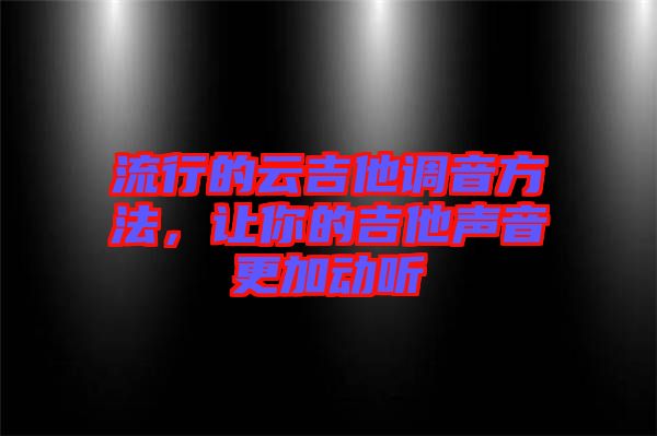 流行的云吉他調(diào)音方法，讓你的吉他聲音更加動(dòng)聽