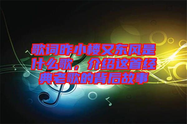 歌詞昨小樓又東風是什么歌，介紹這首經(jīng)典老歌的背后故事