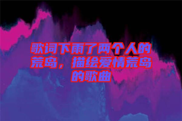歌詞下雨了兩個(gè)人的荒島，描繪愛情荒島的歌曲