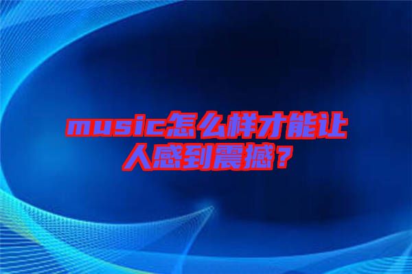 music怎么樣才能讓人感到震撼？