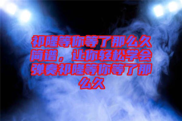 祁隆等你等了那么久簡譜，讓你輕松學會彈奏祁隆等你等了那么久