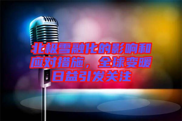 北極雪融化的影響和應(yīng)對(duì)措施，全球變暖日益引發(fā)關(guān)注