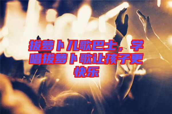 拔蘿卜兒歌巴士，學(xué)唱拔蘿卜歌讓孩子更快樂