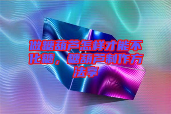 做糖葫蘆怎樣才能不化糖，糖葫蘆制作方法享