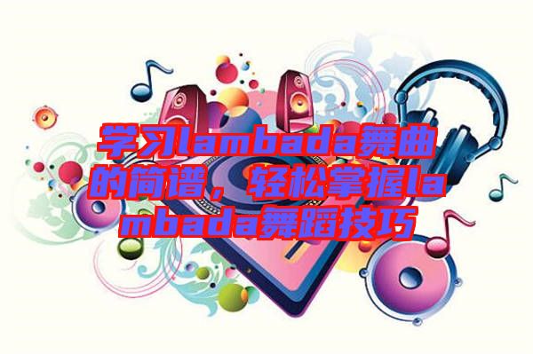 學(xué)習(xí)lambada舞曲的簡譜，輕松掌握lambada舞蹈技巧
