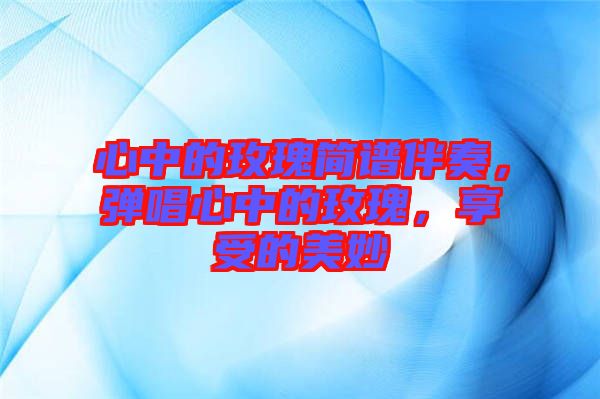 心中的玫瑰簡(jiǎn)譜伴奏，彈唱心中的玫瑰，享受的美妙